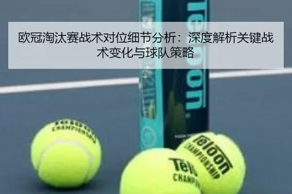 欧冠淘汰赛战术对位细节分析：深度解析关键战术变化与球队策略