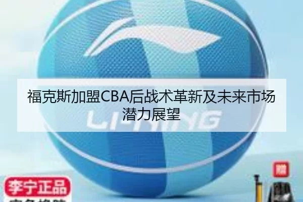 福克斯加盟CBA后战术革新及未来市场潜力展望